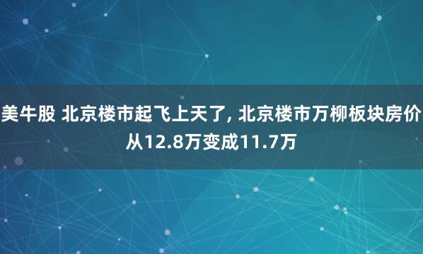 美牛股 北京楼市起飞上天了, 北京楼市万柳板块房价从12.8万变成11.7万
