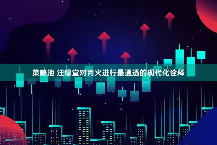 策略池 汪缘堂对丙火进行最通透的现代化诠释