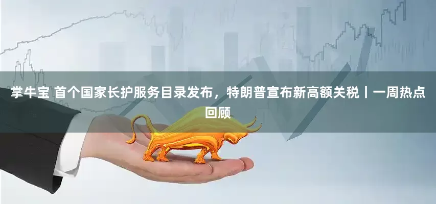 掌牛宝 首个国家长护服务目录发布，特朗普宣布新高额关税丨一周热点回顾