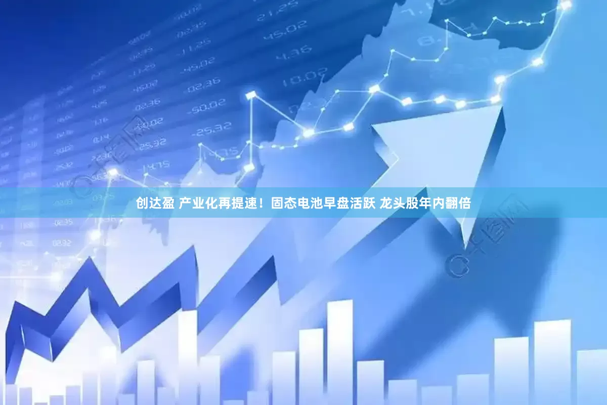 创达盈 产业化再提速！固态电池早盘活跃 龙头股年内翻倍