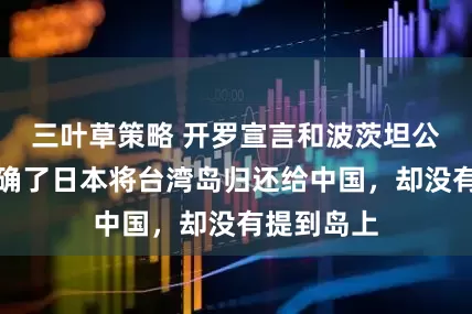 三叶草策略 开罗宣言和波茨坦公告，只明确了日本将台湾岛归还给中国，却没有提到岛上