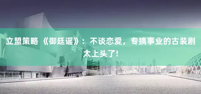 立盟策略 《御廷谣》：不谈恋爱，专搞事业的古装剧太上头了!